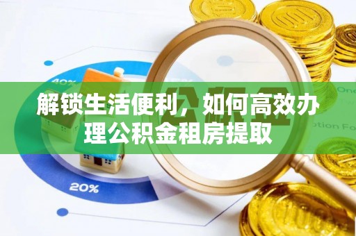 平桂解锁生活便利，如何高效办理公积金租房提取