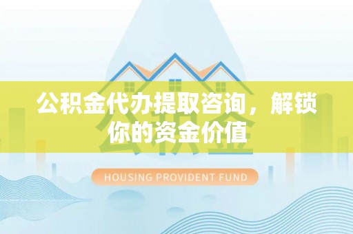 平桂公积金代办提取咨询，解锁你的资金价值