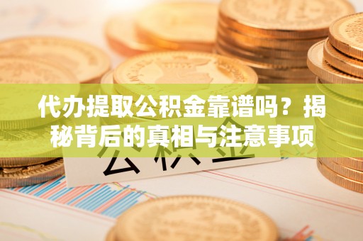 平桂代办提取公积金靠谱吗？揭秘背后的真相与注意事项
