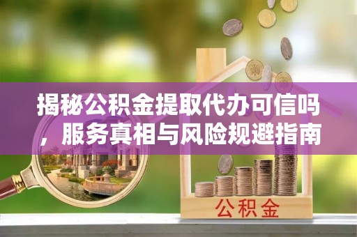 平桂揭秘公积金提取代办可信吗，服务真相与风险规避指南