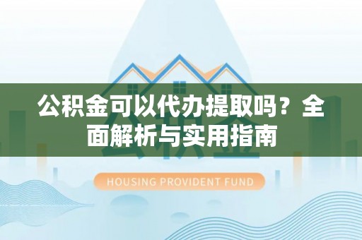 平桂公积金可以代办提取吗？全面解析与实用指南