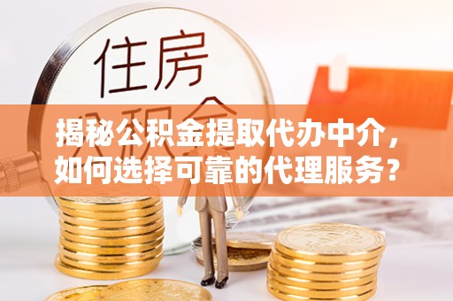 平桂揭秘公积金提取代办中介，如何选择可靠的代理服务？