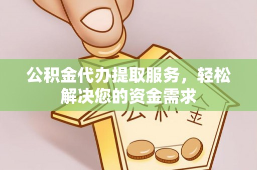 平桂公积金代办提取服务，轻松解决您的资金需求