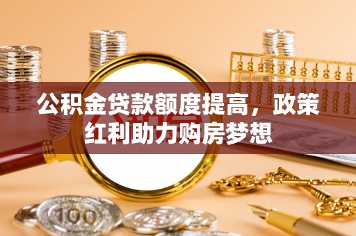 平桂公积金贷款额度提高，政策红利助力购房梦想