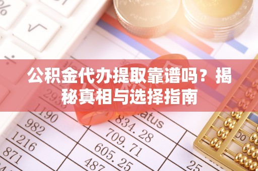 平桂公积金代办提取靠谱吗？揭秘真相与选择指南