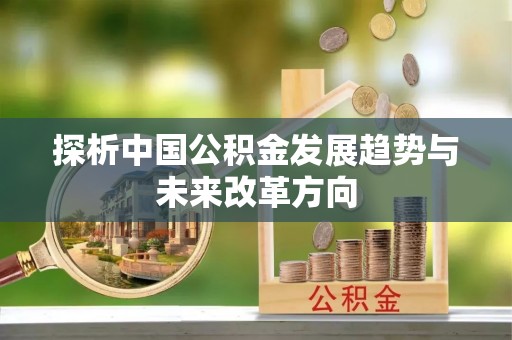 平桂探析中国公积金发展趋势与未来改革方向