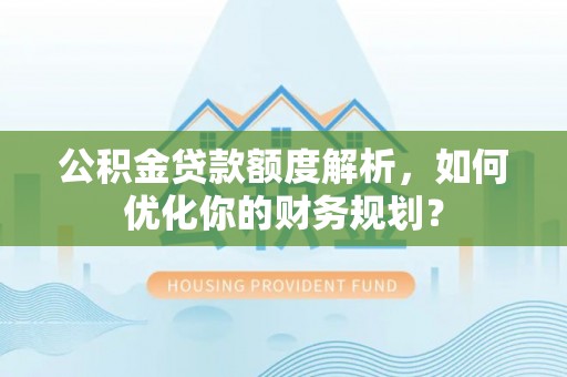 平桂公积金贷款额度解析，如何优化你的财务规划？