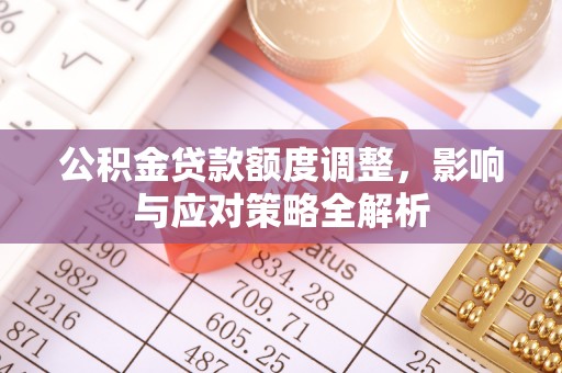 平桂公积金贷款额度调整，影响与应对策略全解析