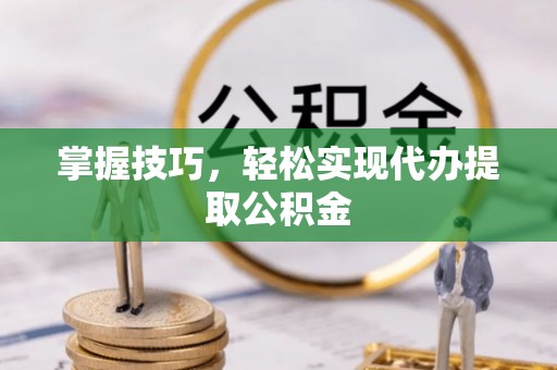 平桂掌握技巧，轻松实现代办提取公积金