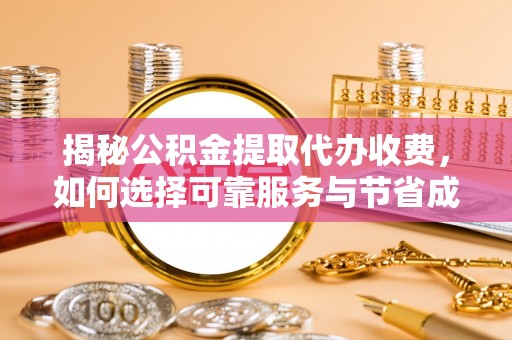 平桂揭秘公积金提取代办收费，如何选择可靠服务与节省成本？