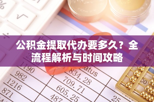 平桂公积金提取代办要多久？全流程解析与时间攻略