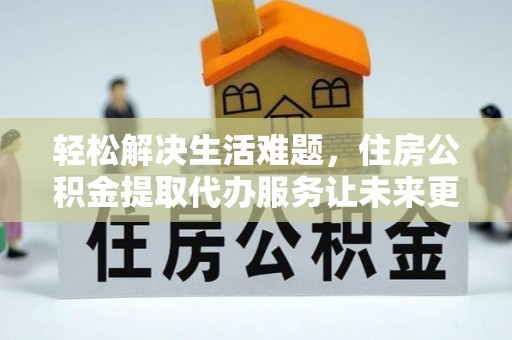 平桂轻松解决生活难题，住房公积金提取代办服务让未来更安心