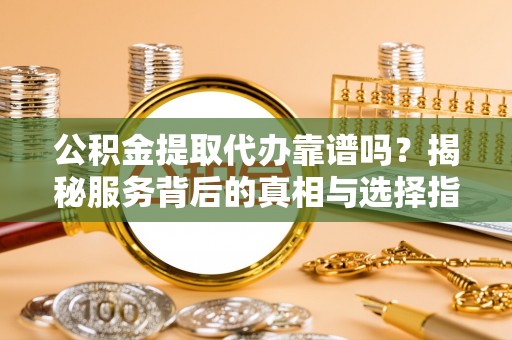 平桂公积金提取代办靠谱吗？揭秘服务背后的真相与选择指南