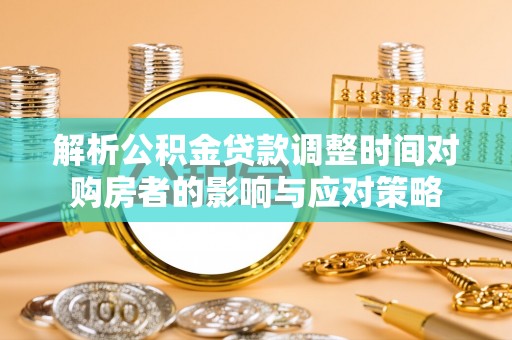 平桂解析公积金贷款调整时间对购房者的影响与应对策略