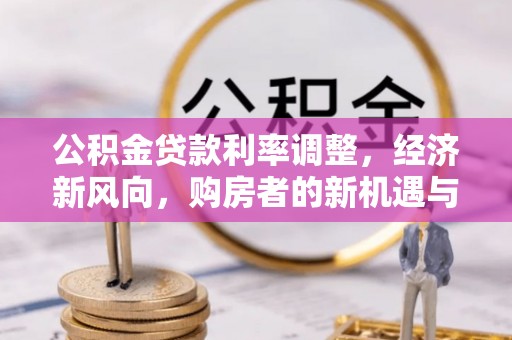 平桂公积金贷款利率调整，经济新风向，购房者的新机遇与挑战