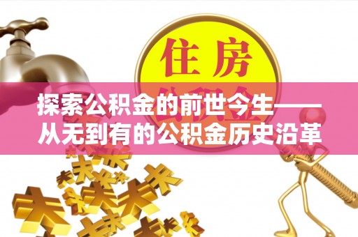 平桂探索公积金的前世今生——从无到有的公积金历史沿革