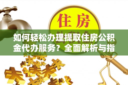 平桂如何轻松办理提取住房公积金代办服务？全面解析与指南