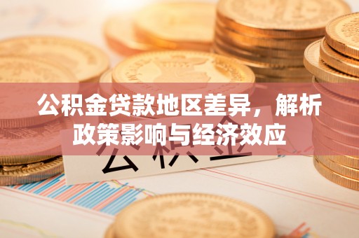 平桂公积金贷款地区差异，解析政策影响与经济效应