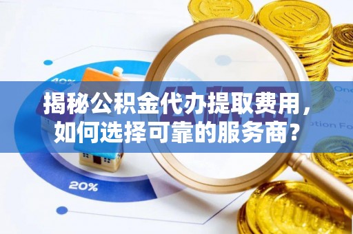 平桂揭秘公积金代办提取费用，如何选择可靠的服务商？