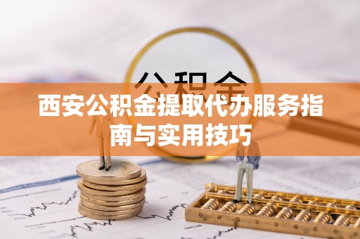 平桂西安公积金提取代办服务指南与实用技巧