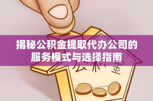 平桂揭秘公积金提取代办公司的服务模式与选择指南