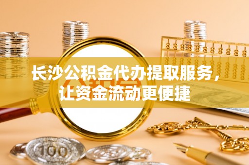平桂长沙公积金代办提取服务，让资金流动更便捷