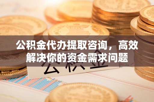 平桂公积金代办提取咨询，高效解决你的资金需求问题