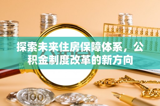平桂探索未来住房保障体系，公积金制度改革的新方向