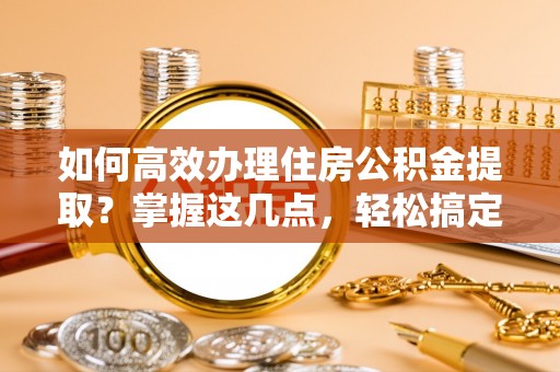 平桂如何高效办理住房公积金提取？掌握这几点，轻松搞定！