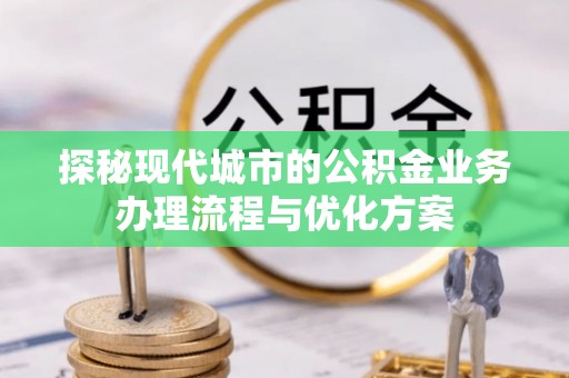 平桂探秘现代城市的公积金业务办理流程与优化方案