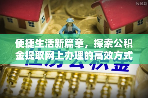 平桂便捷生活新篇章，探索公积金提取网上办理的高效方式