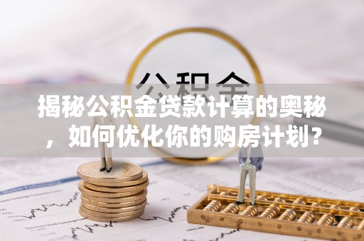 平桂揭秘公积金贷款计算的奥秘，如何优化你的购房计划？