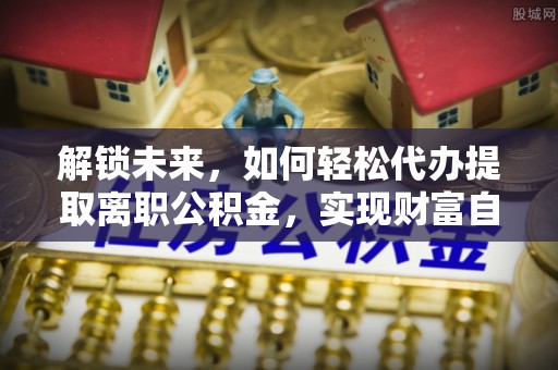 平桂解锁未来，如何轻松代办提取离职公积金，实现财富自由的第一步