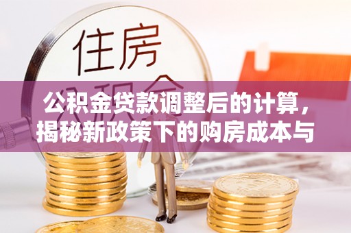 平桂公积金贷款调整后的计算，揭秘新政策下的购房成本与规划策略