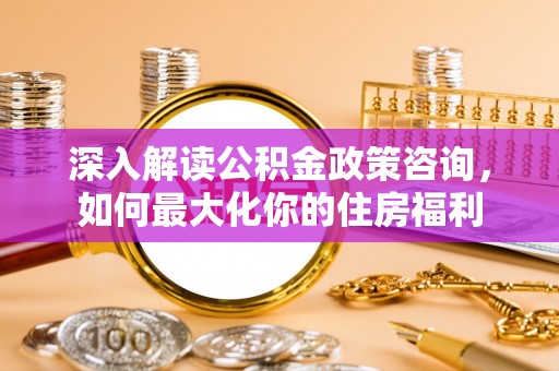 平桂深入解读公积金政策咨询，如何最大化你的住房福利