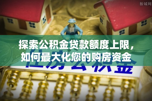 平桂探索公积金贷款额度上限，如何最大化您的购房资金