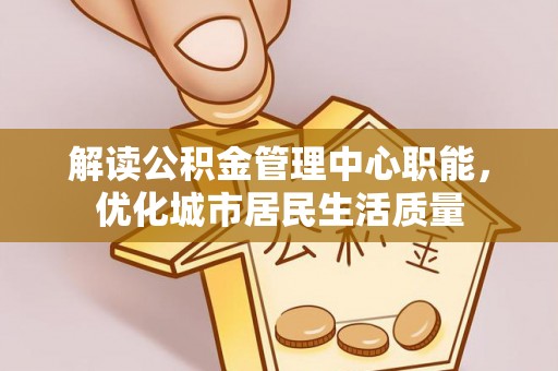 平桂解读公积金管理中心职能，优化城市居民生活质量