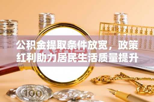 平桂公积金提取条件放宽，政策红利助力居民生活质量提升