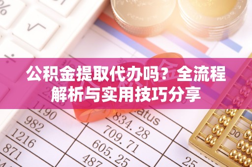 平桂公积金提取代办吗？全流程解析与实用技巧分享