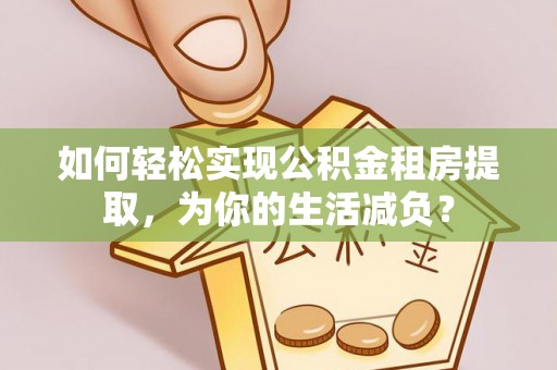 平桂如何轻松实现公积金租房提取，为你的生活减负？