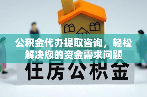 平桂公积金代办提取咨询，轻松解决您的资金需求问题