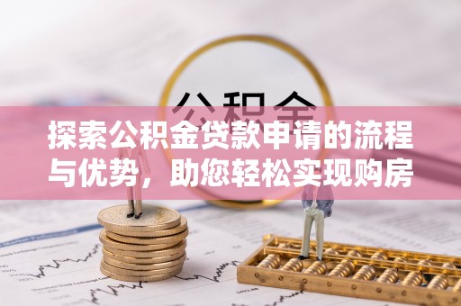 平桂探索公积金贷款申请的流程与优势，助您轻松实现购房梦想