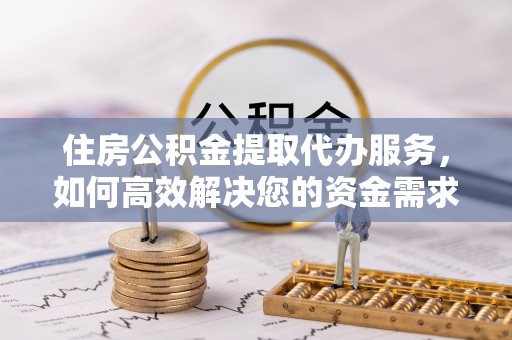 平桂住房公积金提取代办服务，如何高效解决您的资金需求
