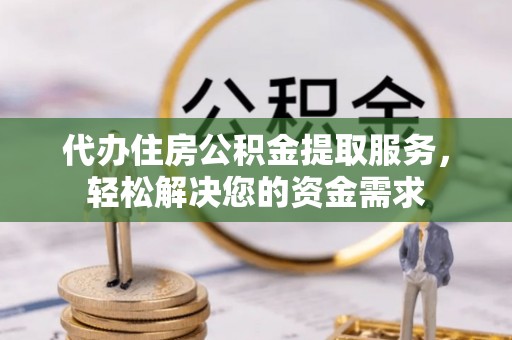 平桂代办住房公积金提取服务，轻松解决您的资金需求