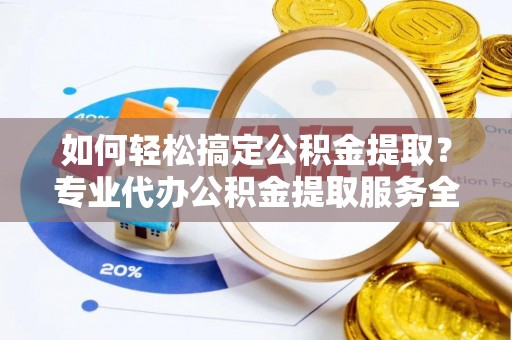 平桂如何轻松搞定公积金提取？专业代办公积金提取服务全解析