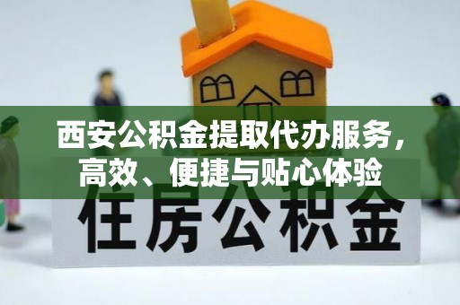 平桂西安公积金提取代办服务，高效、便捷与贴心体验