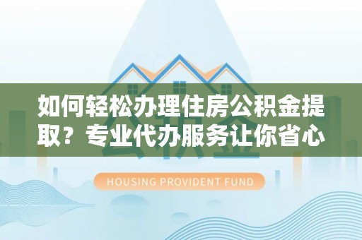 平桂如何轻松办理住房公积金提取？专业代办服务让你省心无忧