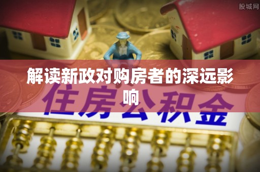 平桂解读新政对购房者的深远影响