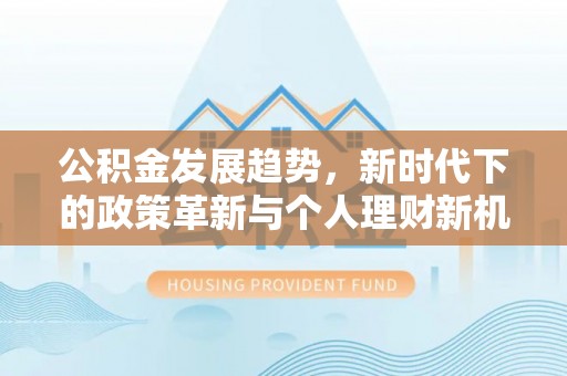 平桂公积金发展趋势，新时代下的政策革新与个人理财新机遇
