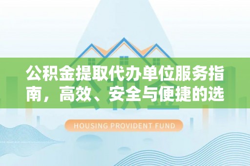 平桂公积金提取代办单位服务指南，高效、安全与便捷的选择